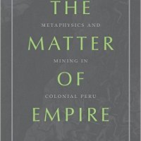 Orlando Bentancor, The Matter of Empire: Metaphysics and Mining in Colonial Peru (University of Pittsburgh Press, 2017)