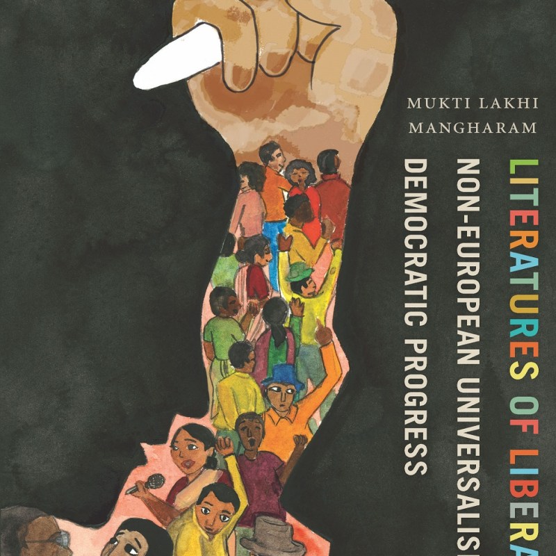 Mukti Lakhi Mangharam, Literatures of Liberation: Non-European Universalisms and Democratic Progress (The Ohio State University Press, 2017)
